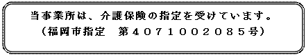 角丸四角形: 当事業所は、介護保険の指定を受けています。
（福岡市指定　第４０７１００２０８５号）
