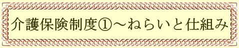 介護保険制度①～ねらいと仕組み